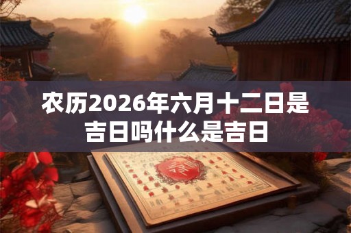 农历2026年六月十二日是吉日吗什么是吉日