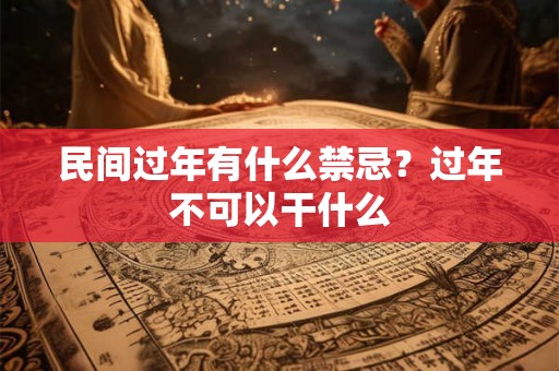 民间过年有什么禁忌？过年不可以干什么