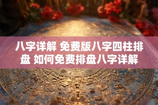 八字详解 免费版八字四柱排盘 如何免费排盘八字详解 八字详解 免费版八字四柱排盘 如何免费排盘八字详解