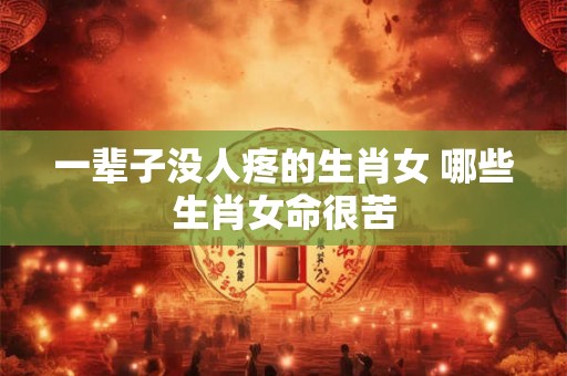 一辈子没人疼的生肖女 哪些生肖女命很苦