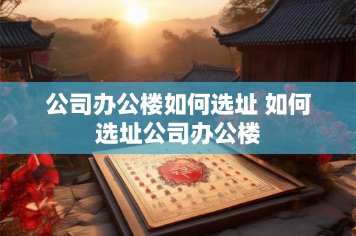 公司办公楼如何选址 如何选址公司办公楼