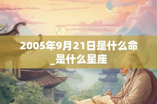 2005年9月21日是什么命_是什么星座 2005年9月21日是什么命_是什么星座