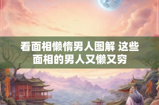 看面相懒惰男人图解 这些面相的男人又懒又穷 看面相懒惰男人图解 这些面相的男人又懒又穷