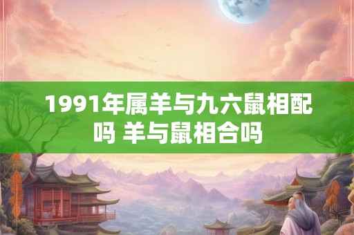 1991年属羊与九六鼠相配吗 羊与鼠相合吗