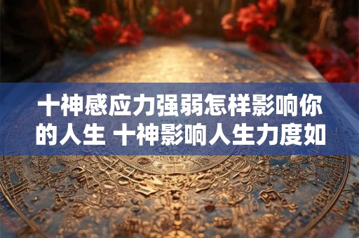 十神感应力强弱怎样影响你的人生 十神影响人生力度如何
