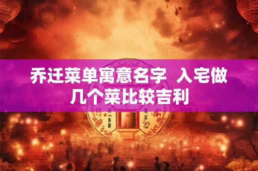 乔迁菜单寓意名字  入宅做几个菜比较吉利