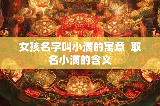 女孩名字叫小满的寓意 取名小满的含义 女孩名字叫小满的寓意 取名小满的含义