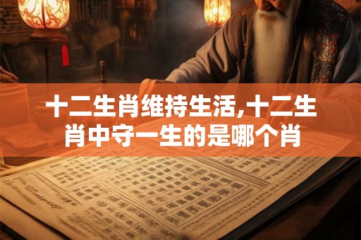 十二生肖维持生活,十二生肖中守一生的是哪个肖 十二生肖维持生活,十二生肖中守一生的是哪个肖