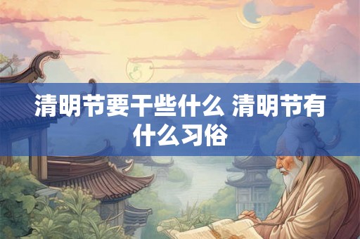 清明节要干些什么 清明节有什么习俗