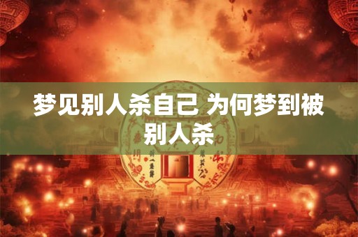 梦见别人杀自己 为何梦到被别人杀 梦见别人杀自己 为何梦到被别人杀