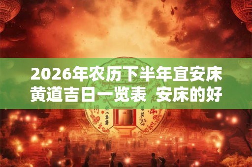 2026年农历下半年宜安床黄道吉日一览表 安床的好日子有哪些 2026年农历下半年宜安床黄道吉日一览表 安床的好日子有哪些