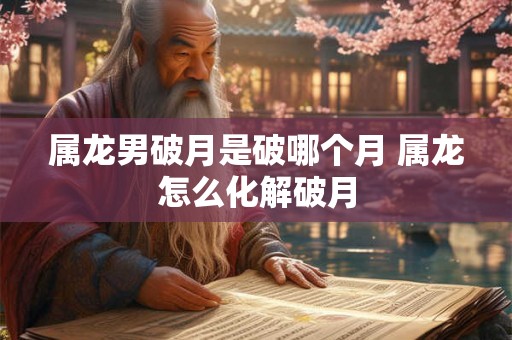 属龙男破月是破哪个月 属龙怎么化解破月 属龙男破月是破哪个月 属龙怎么化解破月
