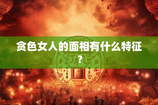 贪色女人的面相有什么特征？