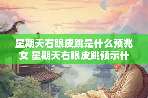 星期天右眼皮跳是什么预兆女 星期天右眼皮跳预示什么女性篇 星期天右眼皮跳是什么预兆女 星期天右眼皮跳预示什么女性篇