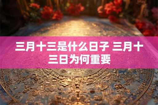 三月十三是什么日子 三月十三日为何重要