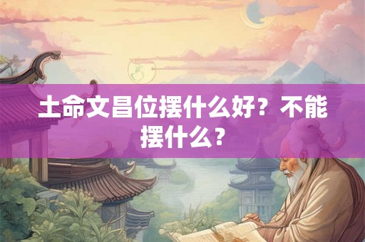 土命文昌位摆什么好？不能摆什么？