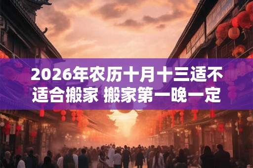 2026年农历十月十三适不适合搬家 搬家第一晚一定要住下吗