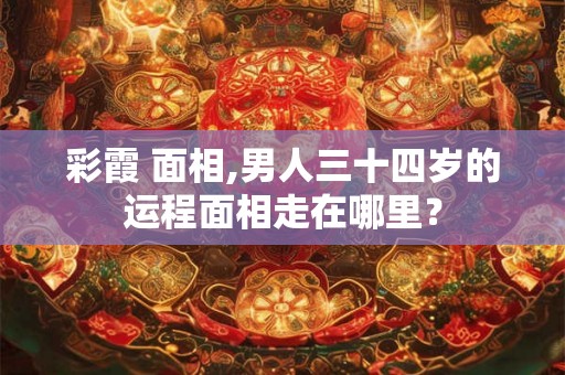 彩霞 面相,男人三十四岁的运程面相走在哪里？