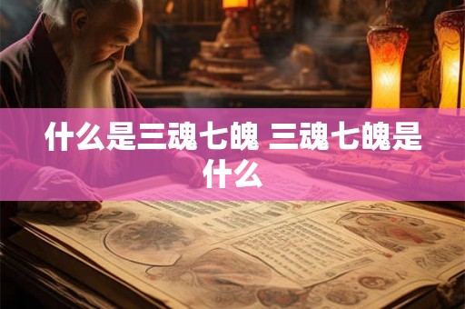 什么是三魂七魄 三魂七魄是什么