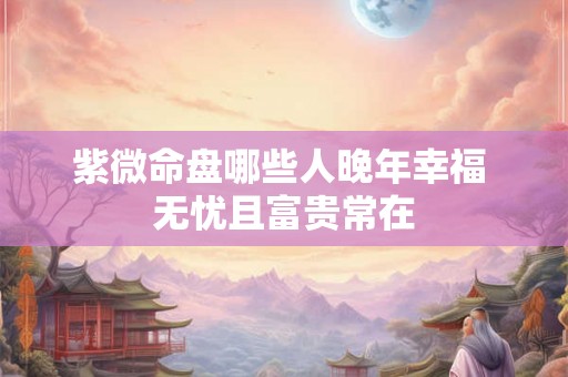 紫微命盘哪些人晚年幸福 无忧且富贵常在 紫微命盘哪些人晚年幸福 无忧且富贵常在