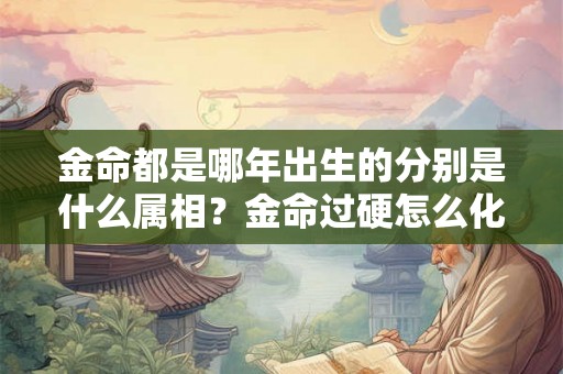 金命都是哪年出生的分别是什么属相？金命过硬怎么化解？
