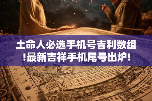 土命人必选手机号吉利数组!最新吉祥手机尾号出炉!