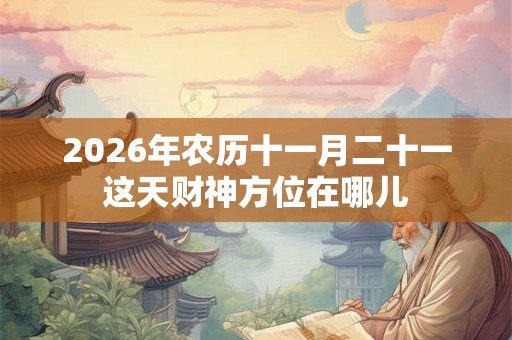 2026年农历十一月二十一这天财神方位在哪儿