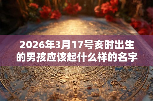 2026年3月17号亥时出生的男孩应该起什么样的名字