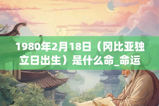 1980年2月18日（冈比亚独立日出生）是什么命_命运如何