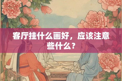 客厅挂什么画好，应该注意些什么？