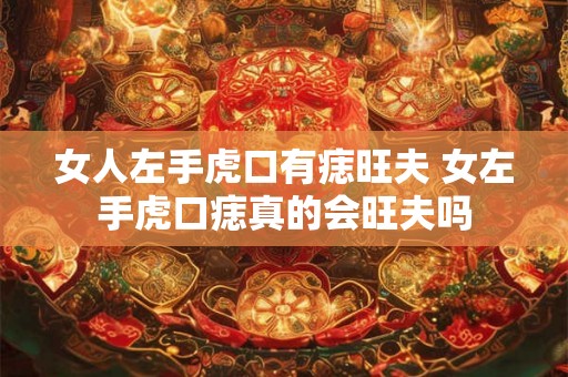 女人左手虎口有痣旺夫 女左手虎口痣真的会旺夫吗