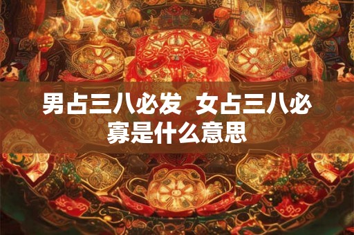 男占三八必发  女占三八必寡是什么意思