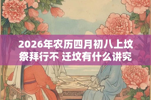 2026年农历四月初八上坟祭拜行不 迁坟有什么讲究和忌讳