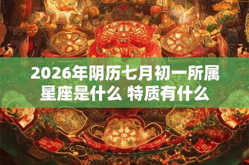 2026年阴历七月初一所属星座是什么 特质有什么