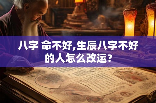 八字 命不好,生辰八字不好的人怎么改运? 八字 命不好,生辰八字不好的人怎么改运?