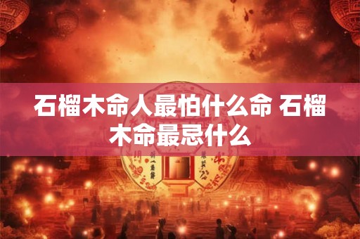 石榴木命人最怕什么命 石榴木命最忌什么