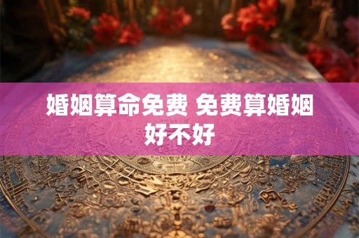 婚姻算命免费 免费算婚姻好不好