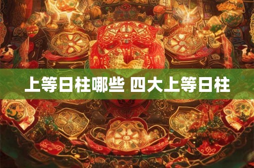 上等日柱哪些 四大上等日柱