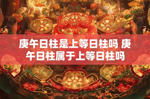 庚午日柱是上等日柱吗 庚午日柱属于上等日柱吗 庚午日柱是上等日柱吗 庚午日柱属于上等日柱吗