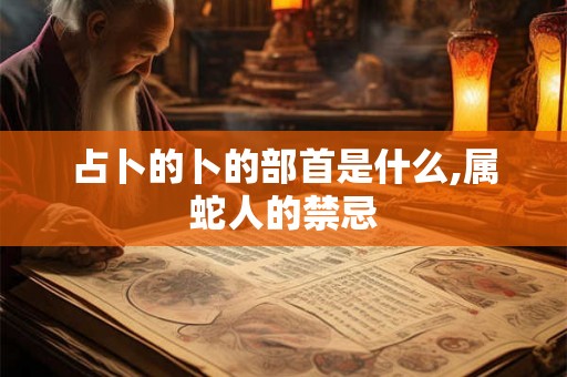 占卜的卜的部首是什么,属蛇人的禁忌 占卜的卜的部首是什么,属蛇人的禁忌