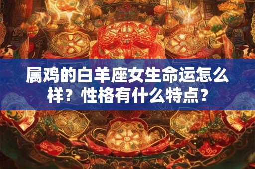 属鸡的白羊座女生命运怎么样？性格有什么特点？