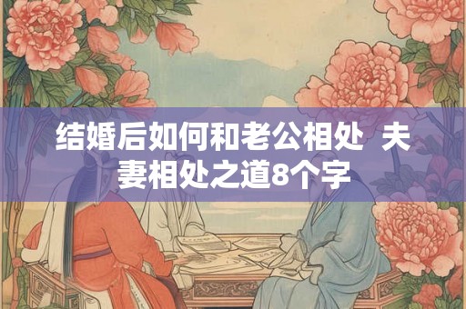 结婚后如何和老公相处 夫妻相处之道8个字 结婚后如何和老公相处 夫妻相处之道8个字