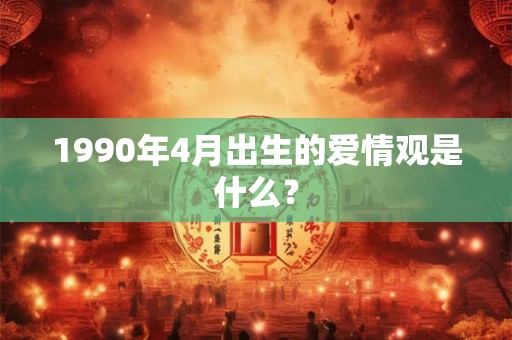 1990年4月出生的爱情观是什么？