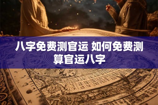 八字免费测官运 如何免费测算官运八字