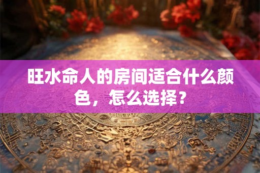 旺水命人的房间适合什么颜色，怎么选择？