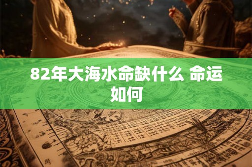 82年大海水命缺什么 命运如何