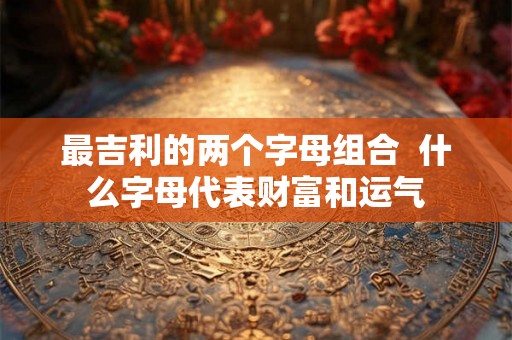 最吉利的两个字母组合 什么字母代表财富和运气 最吉利的两个字母组合 什么字母代表财富和运气