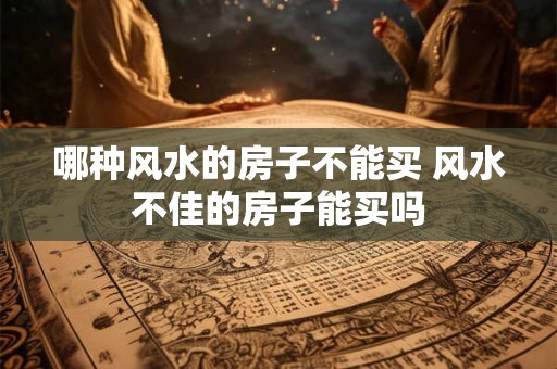 哪种风水的房子不能买 风水不佳的房子能买吗