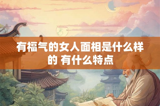有福气的女人面相是什么样的 有什么特点