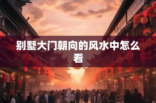 别墅大门朝向的风水中怎么看